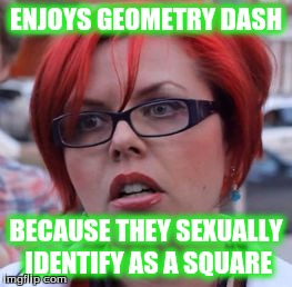 Triggered | ENJOYS GEOMETRY DASH; BECAUSE THEY SEXUALLY IDENTIFY AS A SQUARE | image tagged in triggered | made w/ Imgflip meme maker