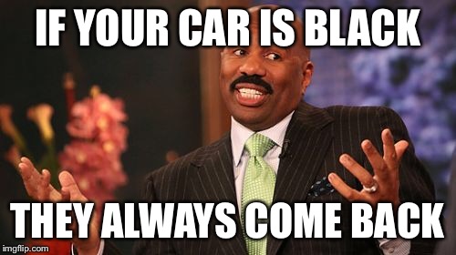 IF YOUR CAR IS BLACK THEY ALWAYS COME BACK | image tagged in memes,steve harvey | made w/ Imgflip meme maker