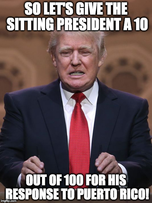 Donald Trump | SO LET'S GIVE THE SITTING PRESIDENT A 10; OUT OF 100 FOR HIS RESPONSE TO PUERTO RICO! | image tagged in donald trump | made w/ Imgflip meme maker