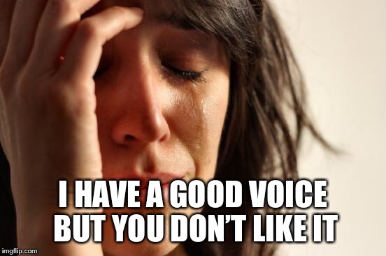 First World Problems Meme | I HAVE A GOOD VOICE BUT YOU DON’T LIKE IT | image tagged in memes,first world problems | made w/ Imgflip meme maker