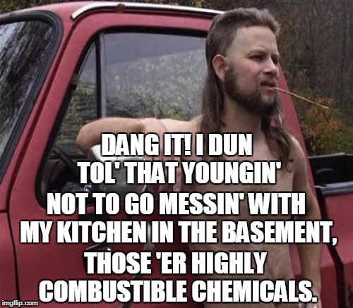 DANG IT! I DUN TOL' THAT YOUNGIN' THOSE 'ER HIGHLY COMBUSTIBLE CHEMICALS. NOT TO GO MESSIN' WITH MY KITCHEN IN THE BASEMENT, | made w/ Imgflip meme maker