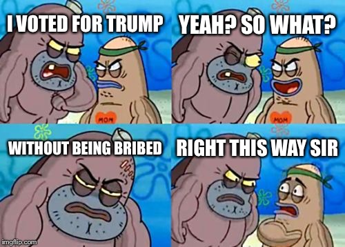 Don’t rage downvote plz | YEAH? SO WHAT? I VOTED FOR TRUMP; WITHOUT BEING BRIBED; RIGHT THIS WAY SIR | image tagged in memes,how tough are you,trump,bribed,trump election | made w/ Imgflip meme maker