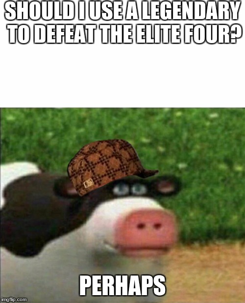 Perhaps cow | SHOULD I USE A LEGENDARY TO DEFEAT THE ELITE FOUR? PERHAPS | image tagged in perhaps cow,scumbag | made w/ Imgflip meme maker