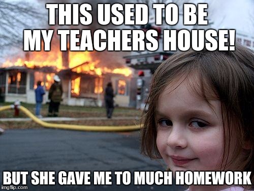 Disaster Girl | THIS USED TO BE MY TEACHERS HOUSE! BUT SHE GAVE ME TO MUCH HOMEWORK | image tagged in memes,disaster girl | made w/ Imgflip meme maker