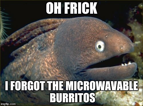 Bad Joke Eel | OH FRICK; I FORGOT THE MICROWAVABLE BURRITOS | image tagged in memes,bad joke eel | made w/ Imgflip meme maker