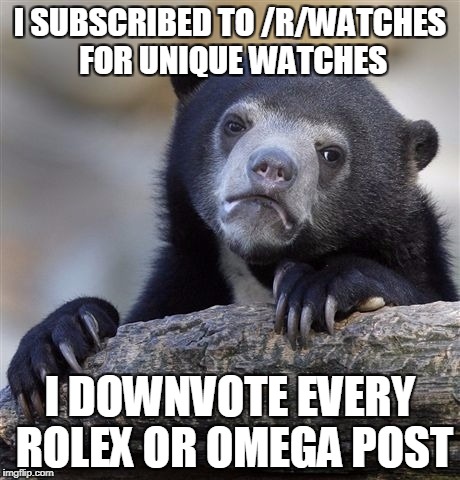 Confession Bear | I SUBSCRIBED TO /R/WATCHES FOR UNIQUE WATCHES; I DOWNVOTE EVERY ROLEX OR OMEGA POST | image tagged in memes,confession bear,AdviceAnimals | made w/ Imgflip meme maker
