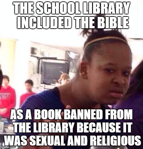 True Story | THE SCHOOL LIBRARY INCLUDED THE BIBLE; AS A BOOK BANNED FROM THE LIBRARY BECAUSE IT WAS SEXUAL AND RELIGIOUS | image tagged in memes,black girl wat,library,school,bible,funny | made w/ Imgflip meme maker