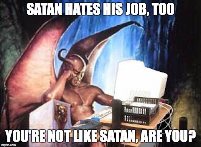 Satan's Job | SATAN HATES HIS JOB, TOO; YOU'RE NOT LIKE SATAN, ARE YOU? | image tagged in satan,memes | made w/ Imgflip meme maker