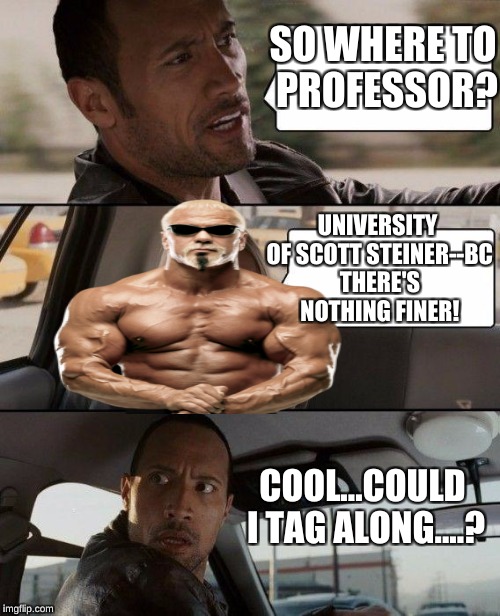 University Of Scott Steiner! | SO WHERE TO PROFESSOR? UNIVERSITY OF SCOTT STEINER--BC THERE'S NOTHING FINER! COOL...COULD I TAG ALONG....? | image tagged in memes,the rock driving,scott steiner,wwe,mathematics,pro wrestling | made w/ Imgflip meme maker
