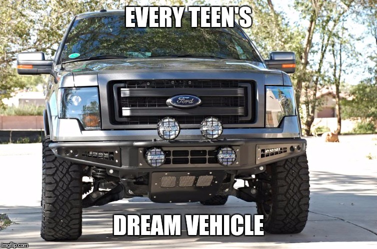 Ford F150 | EVERY TEEN'S; DREAM VEHICLE | image tagged in ford f150 | made w/ Imgflip meme maker