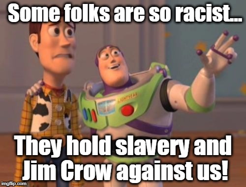 X, X Everywhere Meme | Some folks are so racist... They hold slavery and Jim Crow against us! | image tagged in memes,x x everywhere,racists,black lives matter | made w/ Imgflip meme maker