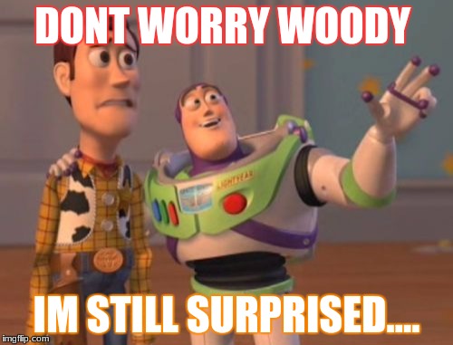 The scared woody | DONT WORRY WOODY; IM STILL SURPRISED.... | image tagged in so true memes,x x everywhere | made w/ Imgflip meme maker