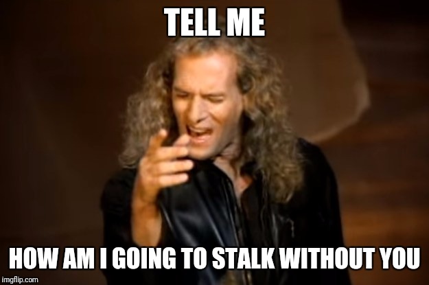 TELL ME; HOW AM I GOING TO STALK WITHOUT YOU | image tagged in bolton | made w/ Imgflip meme maker