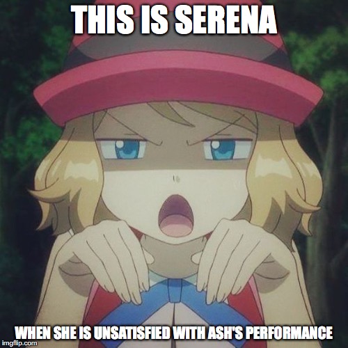 Unsatisfied Serena | THIS IS SERENA; WHEN SHE IS UNSATISFIED WITH ASH'S PERFORMANCE | image tagged in serena,memes,pokemon | made w/ Imgflip meme maker