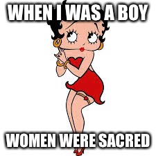 Betty Boop | WHEN I WAS A BOY; WOMEN WERE SACRED | image tagged in betty boop | made w/ Imgflip meme maker