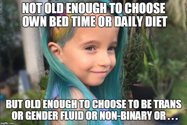 But old enough to choose to be trans or gender fluid or... 