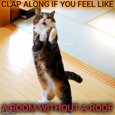 CLAP ALONG IF YOU FEEL LIKE A ROOM WITHOUT A ROOF | made w/ Imgflip meme maker