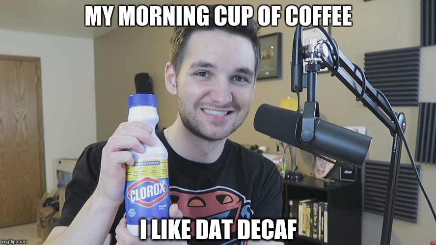 Neatmike Clorox | MY MORNING CUP OF COFFEE; I LIKE DAT DECAF | image tagged in neatmike clorox | made w/ Imgflip meme maker