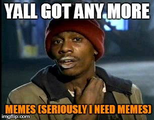 Y'all Got Any More Of That Meme | YALL GOT ANY MORE; MEMES (SERIOUSLY I NEED MEMES) | image tagged in memes,yall got any more of | made w/ Imgflip meme maker