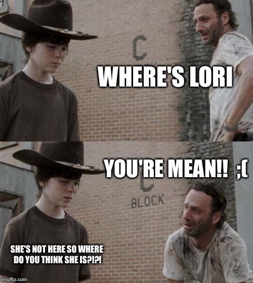 Rick and Carl Meme | WHERE'S LORI; YOU'RE MEAN!!  ;(; SHE'S NOT HERE SO WHERE DO YOU THINK SHE IS?!?! | image tagged in memes,rick and carl | made w/ Imgflip meme maker