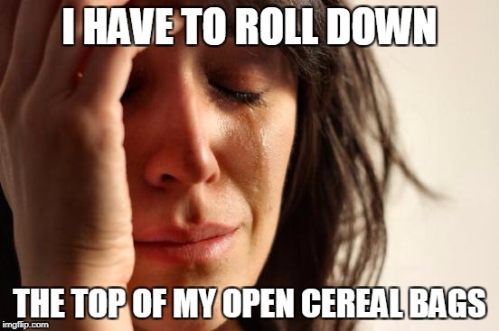 First World Problems Meme | I HAVE TO ROLL DOWN THE TOP OF MY OPEN CEREAL BAGS | image tagged in memes,first world problems | made w/ Imgflip meme maker