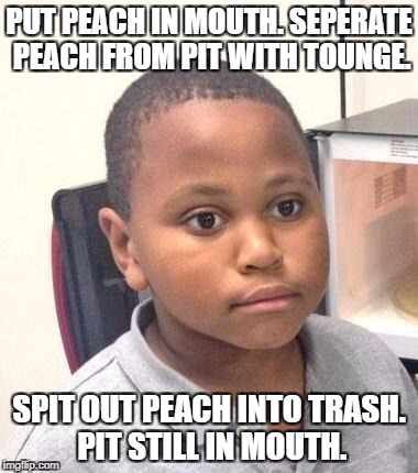 Minor Mistake Marvin Meme | PUT PEACH IN MOUTH. SEPERATE PEACH FROM PIT WITH TOUNGE. SPIT OUT PEACH INTO TRASH. PIT STILL IN MOUTH. | image tagged in memes,minor mistake marvin,AdviceAnimals | made w/ Imgflip meme maker