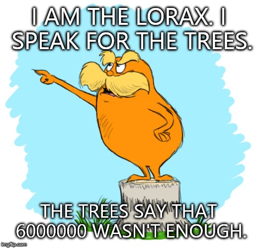 The lorax | I AM THE LORAX.
I SPEAK FOR THE TREES. THE TREES SAY THAT 6000000 WASN'T ENOUGH. | image tagged in the lorax | made w/ Imgflip meme maker