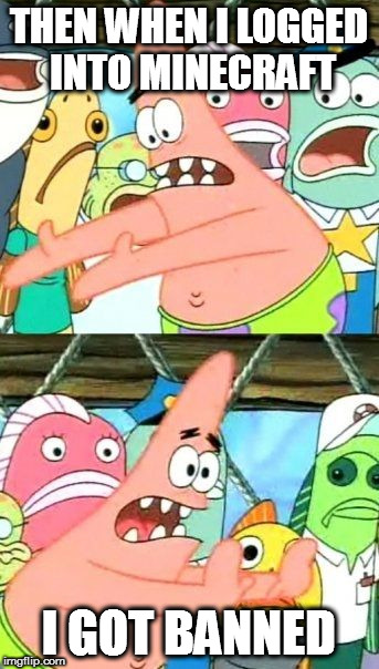 Put It Somewhere Else Patrick | THEN WHEN I LOGGED INTO MINECRAFT; I GOT BANNED | image tagged in memes,put it somewhere else patrick | made w/ Imgflip meme maker