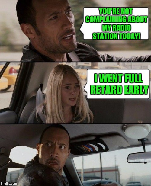 Well, that kinda covers the topic... | YOU'RE NOT COMPLAINING ABOUT MY RADIO STATION TODAY! I WENT FULL RETARD EARLY | image tagged in memes,the rock driving | made w/ Imgflip meme maker