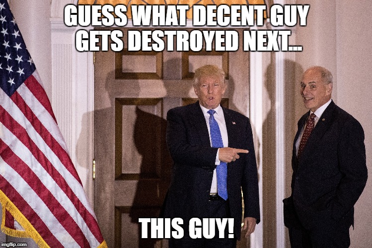 Guess What Decent Guy Gets Destroyed Next...This Guy! | GUESS WHAT DECENT GUY GETS DESTROYED NEXT... THIS GUY! | image tagged in president donald trump,general john kelly | made w/ Imgflip meme maker