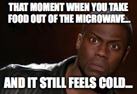 Kevin Hart | THAT MOMENT WHEN YOU TAKE FOOD OUT OF THE MICROWAVE... AND IT STILL FEELS COLD... | image tagged in memes,kevin hart the hell | made w/ Imgflip meme maker