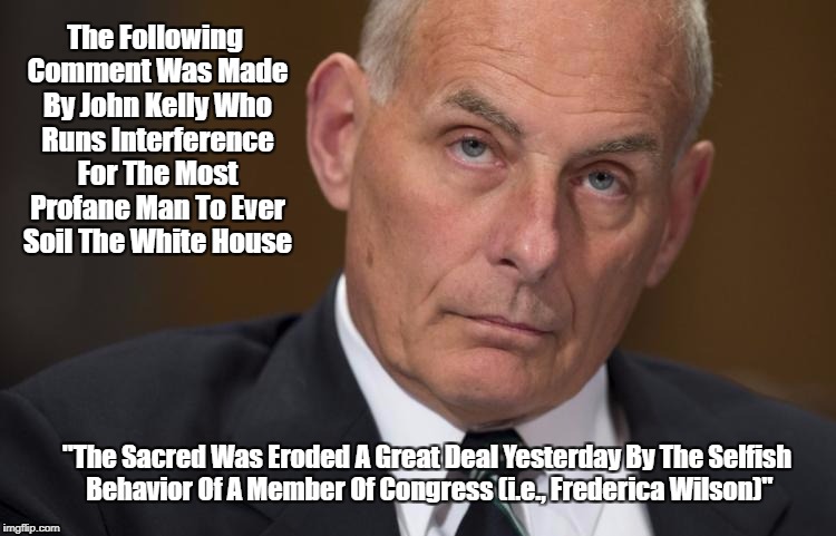The Following Comment Was Made By John Kelly Who Runs Interference For The Most Profane Man To Ever Soil The White House "The Sacred Was Ero | made w/ Imgflip meme maker