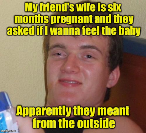 10 Guy Meme | My friend's wife is six months pregnant and they asked if I wanna feel the baby; Apparently they meant from the outside | image tagged in memes,10 guy | made w/ Imgflip meme maker