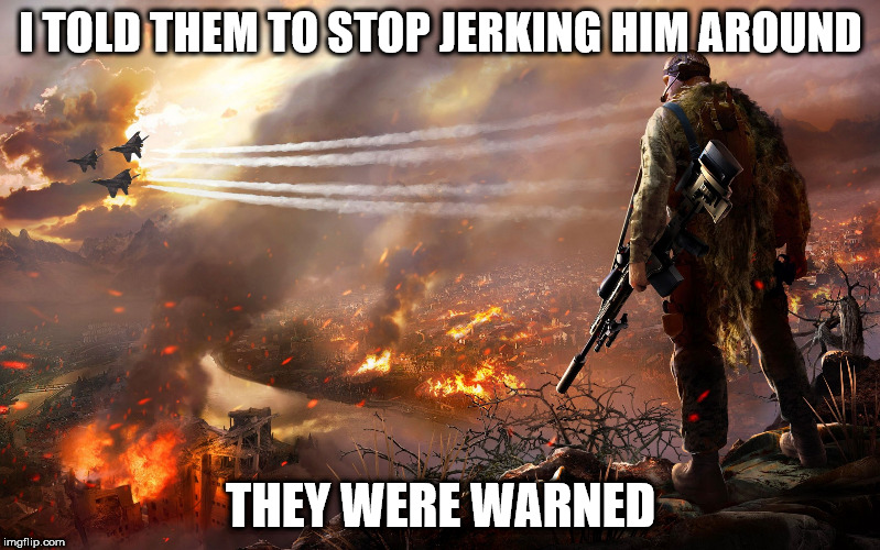 They Were Warned | I TOLD THEM TO STOP JERKING HIM AROUND; THEY WERE WARNED | image tagged in sniper over burning city,warning,stop,jerk | made w/ Imgflip meme maker