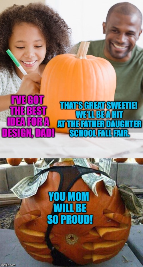 We were disqualified. It's a Catholic school. | THAT'S GREAT SWEETIE! WE'LL BE A HIT AT THE FATHER DAUGHTER SCHOOL FALL FAIR. I'VE GOT THE BEST IDEA FOR A DESIGN, DAD! YOU MOM WILL BE SO PROUD! | image tagged in father,daughter,halloween,pumpkin,stripper,nsfw | made w/ Imgflip meme maker