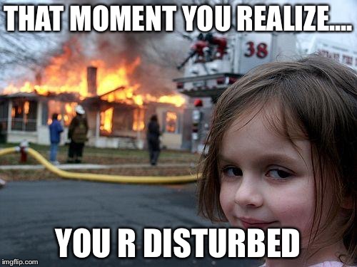 Disaster Girl | THAT MOMENT YOU REALIZE.... YOU R DISTURBED | image tagged in memes,disaster girl | made w/ Imgflip meme maker