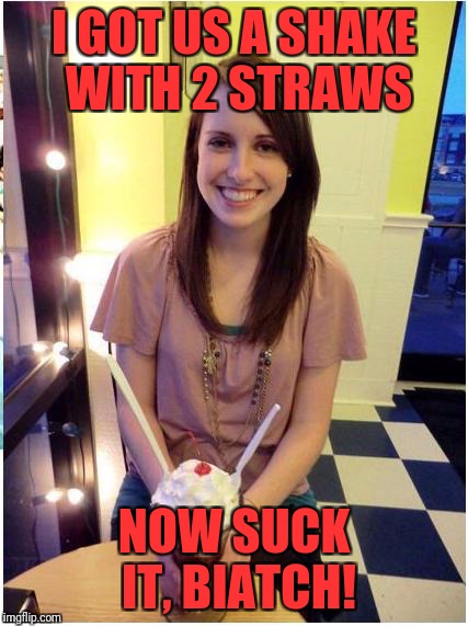 OAG shake | I GOT US A SHAKE WITH 2 STRAWS; NOW SUCK IT, BIATCH! | image tagged in funny memes,memes,overly attached girlfriend,dank,dank memes | made w/ Imgflip meme maker
