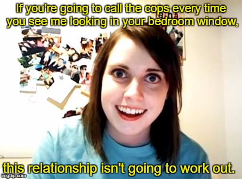Overly Attached Girlfriend Meme | If you're going to call the cops every time you see me looking in your bedroom window, this relationship isn't going to work out. | image tagged in memes,overly attached girlfriend | made w/ Imgflip meme maker