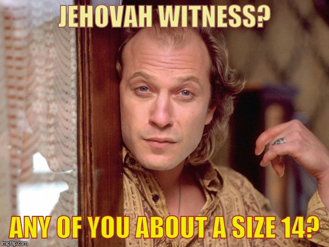 Sounds like a reasonable request,,, | JEHOVAH WITNESS? ANY OF YOU ABOUT A SIZE 14? | image tagged in silence of the lambs,buffalo bill silence of the lambs,jehovah's witness,come get some,preach on,buffalo bill invites you in   | made w/ Imgflip meme maker