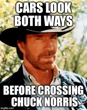 Chuck Norris Meme | CARS LOOK BOTH WAYS; BEFORE CROSSING CHUCK NORRIS | image tagged in memes,chuck norris | made w/ Imgflip meme maker