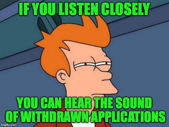 Futurama Fry Meme | IF YOU LISTEN CLOSELY YOU CAN HEAR THE SOUND OF WITHDRAWN APPLICATIONS | image tagged in memes,futurama fry | made w/ Imgflip meme maker