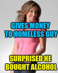 Oblivious Suburban Mom |  GIVES MONEY TO HOMELESS GUY; SURPRISED HE BOUGHT ALCOHOL | image tagged in oblivious suburban mom | made w/ Imgflip meme maker