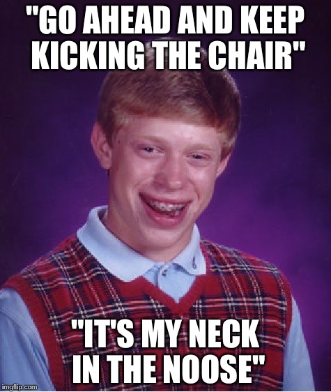 Bad Luck Brian Meme | "GO AHEAD AND KEEP KICKING THE CHAIR"; "IT'S MY NECK IN THE NOOSE" | image tagged in memes,bad luck brian | made w/ Imgflip meme maker