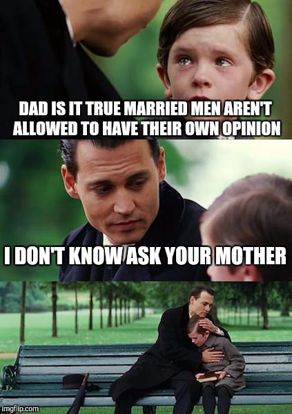 Father and son | DAD IS IT TRUE MARRIED MEN AREN'T ALLOWED TO HAVE THEIR OWN OPINION; I DON'T KNOW ASK YOUR MOTHER | image tagged in memes,finding neverland,father and son | made w/ Imgflip meme maker