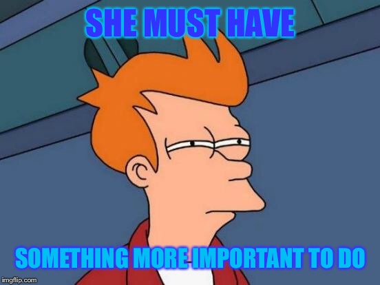 Futurama Fry Meme | SHE MUST HAVE SOMETHING MORE IMPORTANT TO DO | image tagged in memes,futurama fry | made w/ Imgflip meme maker