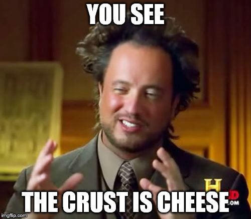 Ancient Aliens | YOU SEE; THE CRUST IS CHEESE | image tagged in memes,ancient aliens | made w/ Imgflip meme maker