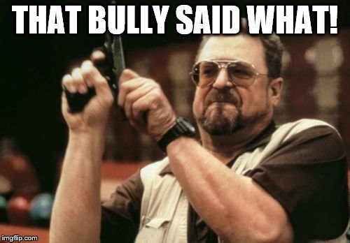 Am I The Only One Around Here | THAT BULLY SAID WHAT! | image tagged in memes,am i the only one around here | made w/ Imgflip meme maker