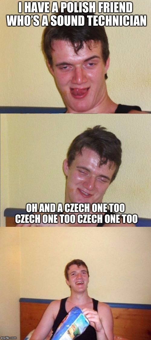 10 guy bad pun | I HAVE A POLISH FRIEND WHO’S A SOUND TECHNICIAN; OH AND A CZECH ONE TOO CZECH ONE TOO CZECH ONE TOO | image tagged in 10 guy bad pun | made w/ Imgflip meme maker