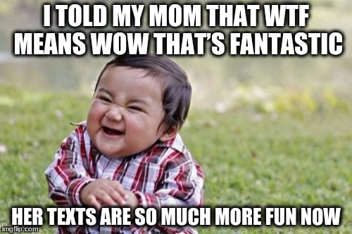 Evil Toddler | I TOLD MY MOM THAT WTF MEANS WOW THAT’S FANTASTIC; HER TEXTS ARE SO MUCH MORE FUN NOW | image tagged in memes,evil toddler | made w/ Imgflip meme maker