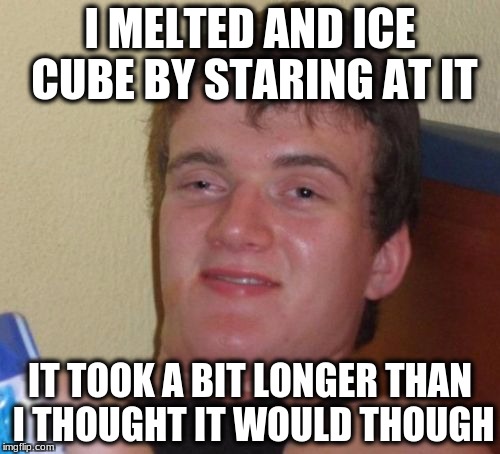 10 Guy Meme | I MELTED AND ICE CUBE BY STARING AT IT; IT TOOK A BIT LONGER THAN I THOUGHT IT WOULD THOUGH | image tagged in memes,10 guy | made w/ Imgflip meme maker